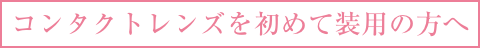 コンタクトレンズを初めて装用の方
